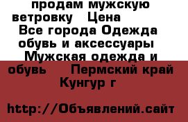 продам мужскую ветровку › Цена ­ 2 500 - Все города Одежда, обувь и аксессуары » Мужская одежда и обувь   . Пермский край,Кунгур г.